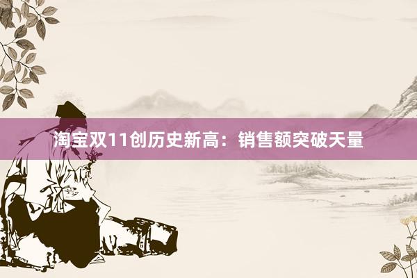 淘宝双11创历史新高：销售额突破天量