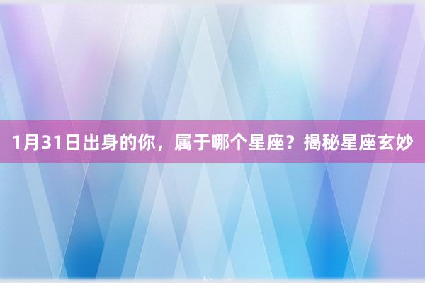 1月31日出身的你，属于哪个星座？揭秘星座玄妙