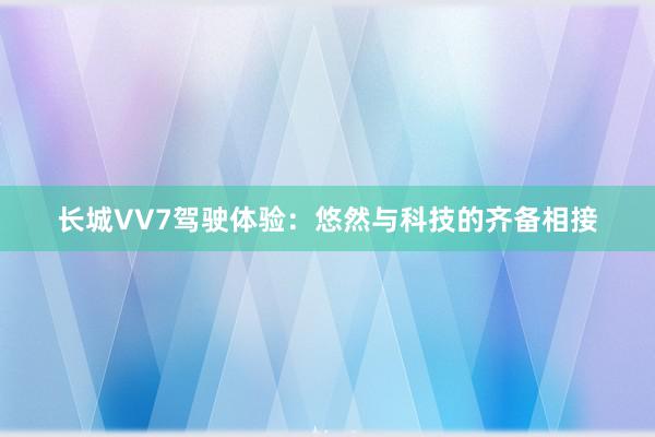 长城VV7驾驶体验：悠然与科技的齐备相接